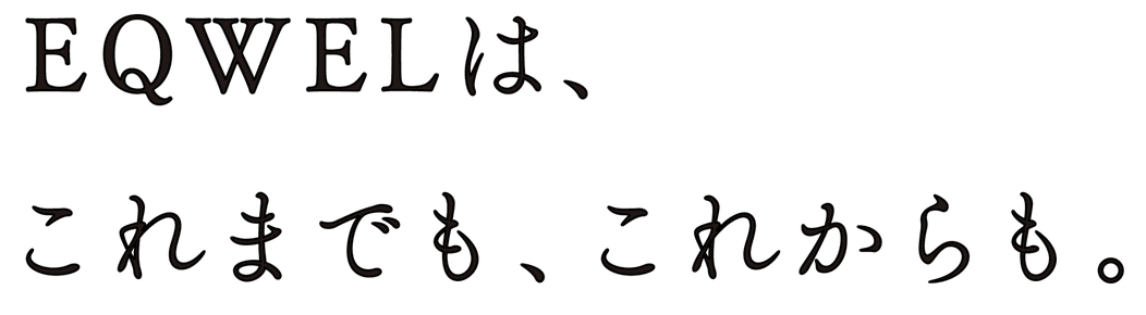 EQWELは、これまでも、これからも。